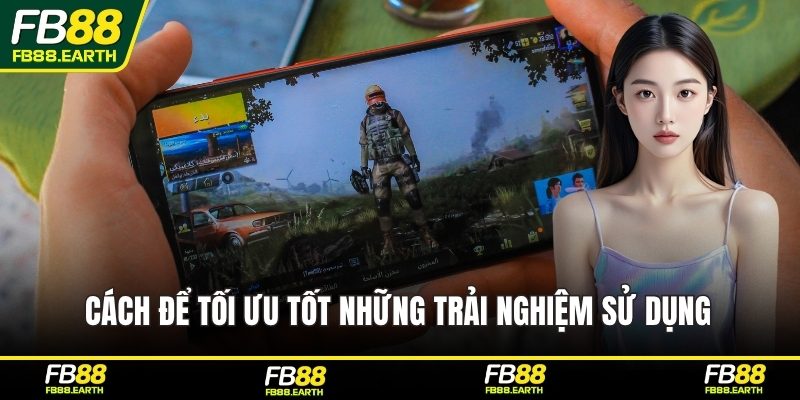 Cách để tối ưu tốt những trải nghiệm sử dụng 