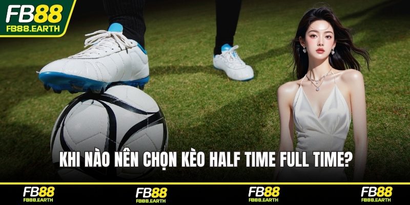 Khi nào nên chọn kèo half time full time?